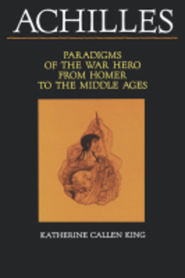 Achilles: Paradigms of the War Hero from Homer to the Middle Ages - King, Katherine Callen