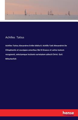 Achilles Tatiou Alesandres Ertikn biblia 8. Achillis Tatii Alexandrini De Clitophontis et Leucippes amoribus libri 8 Graece et Latine textum recognovit, selectamque lectionis varietatem adiecit Christ. Guil. Mitscherlich - Tatius, Achilles