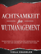 Achtsamkeit fr Wutmanagement: Transformative Fhigkeiten zur berwindung von Wut und zum Umgang mit starken Emotionen