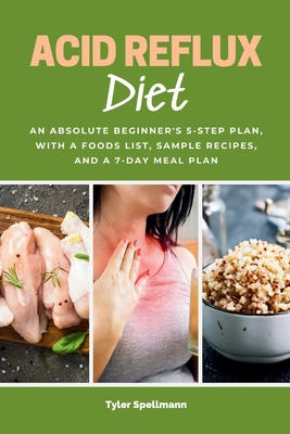 Acid Reflux Diet: An Absolute Beginner's 5-Step Plan, With a Foods List, Sample Recipes, and a 7-Day Meal Plan - Spellmann, Tyler