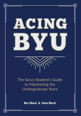 Acing BYU: The Savvy Student's Guide to Maximizing the Undergraduate Years - Black, Ben, and Black, Nate