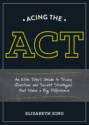 Acing the ACT: An Elite Tutor's Guide to Tricky Questions and Secret Strategies That Make a Bigdifference - King, Elizabeth, Dr.