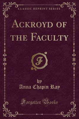 Ackroyd of the Faculty (Classic Reprint) - Ray, Anna Chapin