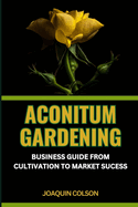 Aconitum Gardening: BUSINESS GUIDE FROM CULTIVATION TO MARKET SUCCESS: Harvesting Dreams And Business Strategies For Aconitum Cultivators