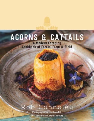 Acorns & Cattails: A Modern Foraging Cookbook of Forest, Farm & Field - Connoley, Rob, and Hemphill, Jay (Photographer)