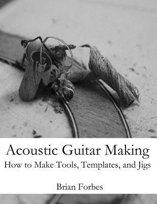 Acoustic Guitar Making: How to make Tools, Templates, and Jigs - Forbes, Brian Gary