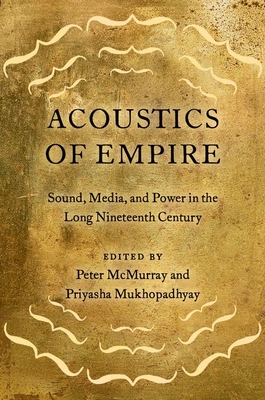 Acoustics of Empire: Sound, Media, and Power in the Long Nineteenth Century - McMurray, Peter (Editor), and Mukhopadhyay, Priyasha (Editor)