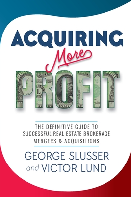 Acquiring More Profit: The Definitive Guide to Successful Real Estate Brokerage Mergers & Acquisitions - Slusser, George, and Lund, Victor