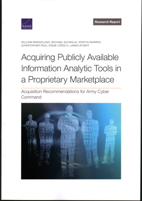 Acquiring Publicly Available Information Analytic Tools in a Proprietary Marketplace: Acquisition Recommendations for Army Cyber Command - Marcellino, William, and Schwille, Michael, and Warren, Kristin