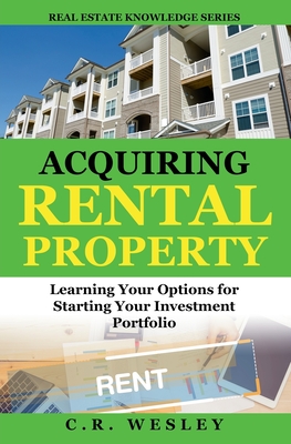 Acquiring Rental Property: Learning Your Options for Starting Your Investment Portfolio - Wesley, C R