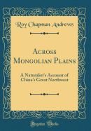 Across Mongolian Plains: A Naturalist's Account of China's Great Northwest (Classic Reprint)
