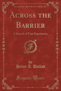 Across the Barrier: A Record of True Experiences (Classic Reprint)