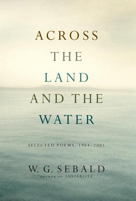 Across the Land and the Water: Selected Poems, 1964-2001 - Sebald, W G, and Galbraith, Iain (Translated by)