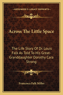 Across The Little Space: The Life Story Of Dr. Louis Falk As Told To His Great-Granddaughter Dorothy Cara Strong