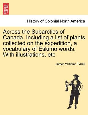 Across the Subarctics of Canada. Including a List of Plants Collected on the Expedition, a Vocabulary of Eskimo Words. with Illustrations, Etc - Tyrrell, James Williams