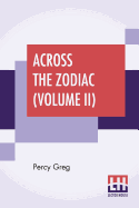 Across The Zodiac (Volume II): The Story Of A Wrecked Record Deciphered, Translated And Edited By Percy Greg