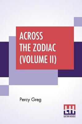 Across The Zodiac (Volume II): The Story Of A Wrecked Record Deciphered, Translated And Edited By Percy Greg - Greg, Percy (Editor)