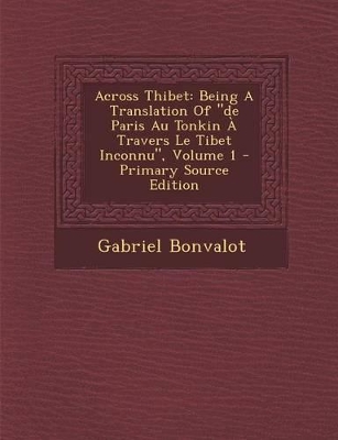 Across Thibet: Being a Translation of "De Paris Au Tonkin a Travers Le Tibet Inconnu," Volume 1 - Primary Source Edition - Bonvalot, Gabriel