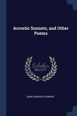 Acrostic Sonnets, and Other Poems - O'Connor, John Edward