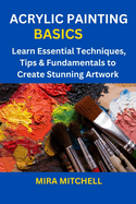 Acrylic Painting Basics: Learn Essential Techniques, Tips & Fundamentals to Create Stunning Artwork