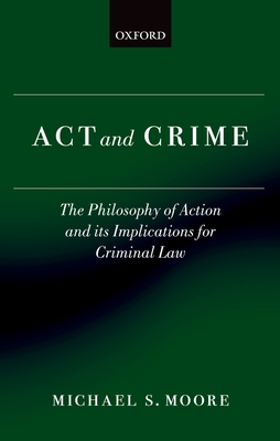 Act and Crime: The Philosophy of Action and its Implications for Criminal Law - Moore, Michael S.