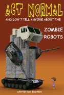 ACT Normal and Don't Tell Anyone about the Zombie Robots: Read It Yourself Chapter Book for Ages 6+