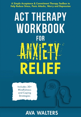 ACT Therapy Workbook for Anxiety Relief: A Simple Acceptance & Commitment Therapy Toolbox to Help Reduce Stress, Panic Attacks, Worry and Depression - Includes 30+ Mindfulness and Coping Strategies - Walters, Ava