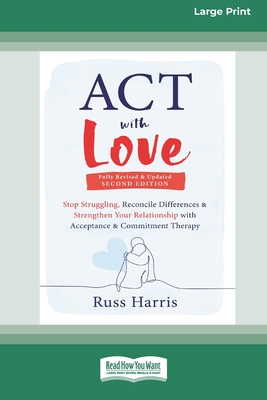 ACT with Love: Stop Struggling, Reconcile Differences, and Strengthen Your Relationship with Acceptance and Commitment Therapy (16pt Large Print Format) - Harris, Russ