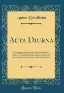 ACTA Diurna: Gesammelte Aufstze; Reclam's Universal-Bibliothek, Fragen Der Volksbildung, Grnder-Prospect Einer Jdischen Schweiz, Trutzjuden, Ein Wiener Widmann-Abend, Aus Dem Burgtheater Von Laube's Bis Zu Schlenther's Berufung (Classic Reprint)