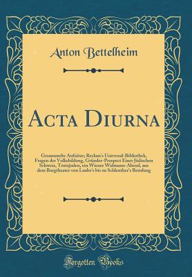 ACTA Diurna: Gesammelte Aufs?tze; Reclam's Universal-Bibliothek, Fragen Der Volksbildung, Gr?nder-Prospect Einer J?dischen Schweiz, Trutzjuden, Ein Wiener Widmann-Abend, Aus Dem Burgtheater Von Laube's Bis Zu Schlenther's Berufung (Classic Reprint) - Bettelheim, Anton