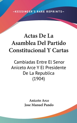 Actas de La Asamblea del Partido Constitucional y Cartas: Cambiadas Entre El Senor Aniceto Arce y El Presidente de La Republica (1904) - Arce, Aniceto, and Pando, Jose Manuel