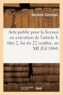 Acte Public Pour La Licence En Ex?cution de l'Article 4, Titre 2, Loi Du 22 Vent?se, an XII 1861