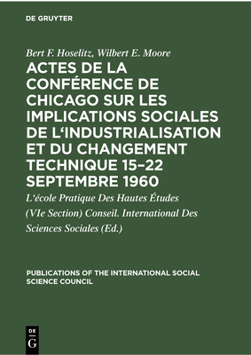 Actes de la Conf?rence de Chicago Sur Les Implications Sociales de l'Industrialisation Et Du Changement Technique 15-22 Septembre 1960: Symposium - Hoselitz, Bert F, and Moore, Wilbert Ellis, and Conseil International Des Sciences Sociales (Editor)