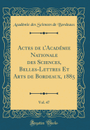 Actes de l'Acad?mie Nationale Des Sciences, Belles-Lettres Et Arts de Bordeaux, 1885, Vol. 47 (Classic Reprint)