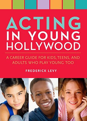Acting in Young Hollywood: A Career Guide for Kids, Teens, and Adults Who Play Young, Too - Levy, Frederick