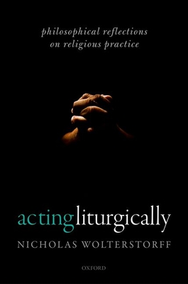 Acting Liturgically: Philosophical Reflections on Religious Practice - Wolterstorff, Nicholas