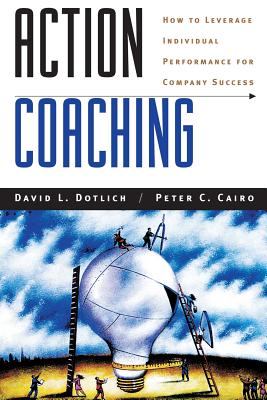 Action Coaching: How to Leverage Individual Performance for Company Success - Dotlich, David L, and Cairo, Peter C