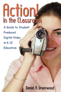 Action! in the Classroom: A Guide to Student Produced Digital Video in K-12 Education