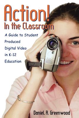 Action! in the Classroom: A Guide to Student Produced Digital Video in K-12 Education - Greenwood, Daniel R
