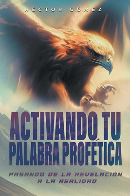 Activando Tu Palabra Proftica: Pasando de la Revelacin a la Realidad - Gmez, Hctor