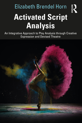 Activated Script Analysis: An Integrative Approach to Play Analysis through Creative Expression and Devised Theatre - Brendel Horn, Elizabeth