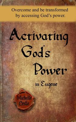 Activating God's Power in Eugene: Overcome and Be Transformed by Accessing God's Power. - Leslie, Michelle
