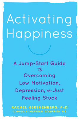 Activating Happiness: A Jump-Start Guide to Overcoming Low Motivation, Depression, or Just Feeling Stuck - Hershenberg, Rachel, PhD, and Goldfried, Marvin R, Dr. (Foreword by)