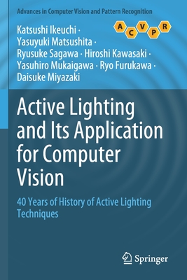 Active Lighting and Its Application for Computer Vision: 40 Years of History of Active Lighting Techniques - Ikeuchi, Katsushi, and Matsushita, Yasuyuki, and Sagawa, Ryusuke