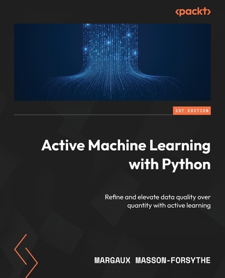 Active Machine Learning with Python: Refine and elevate data quality over quantity with active learning - Masson-Forsythe, Margaux