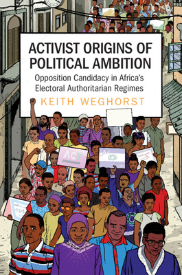 Activist Origins of Political Ambition: Opposition Candidacy in Africa's Electoral Authoritarian Regimes - Weghorst, Keith