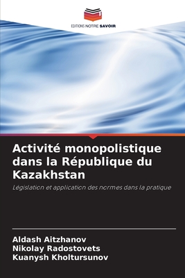 Activit monopolistique dans la Rpublique du Kazakhstan - Aitzhanov, Aldash, and Radostovets, Nikolay, and Kholtursunov, Kuanysh