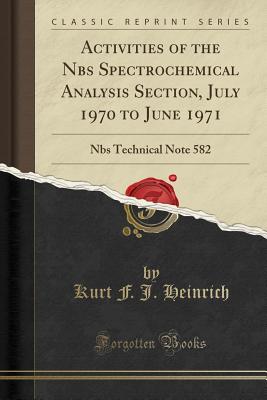 Activities of the Nbs Spectrochemical Analysis Section, July 1970 to June 1971: Nbs Technical Note 582 (Classic Reprint) - Heinrich, Kurt F J