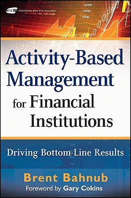 Activity-Based Management for Financial Institutions: Driving Bottom Line Results - Bahnub, Brent J, and Cokins, Gary (Foreword by)