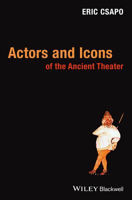 Actors and Icons of the Ancient Theater - Csapo, Eric